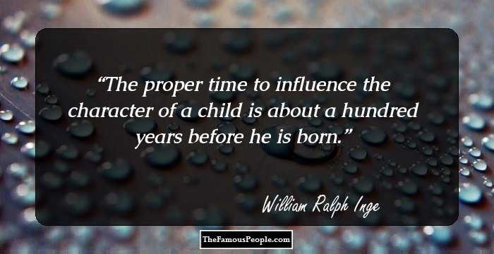 The proper time to influence the character of a child is about a hundred years before he is born.