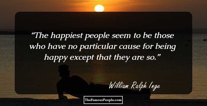 The happiest people seem to be those who have no particular cause for being happy except that they are so.