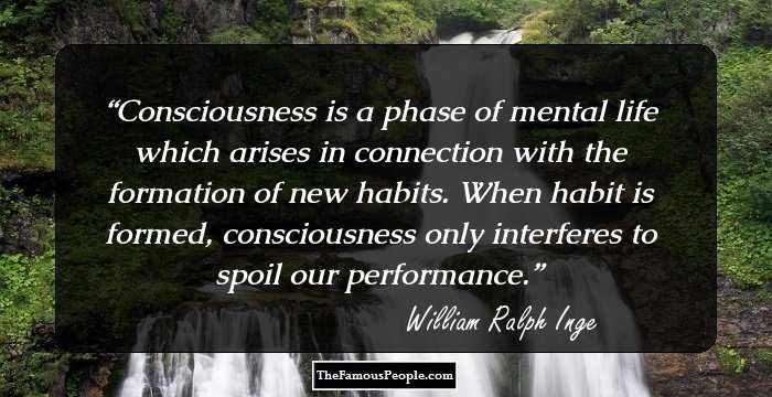 Consciousness is a phase of mental life which arises in connection with the formation of new habits. When habit is formed, consciousness only interferes to spoil our performance.