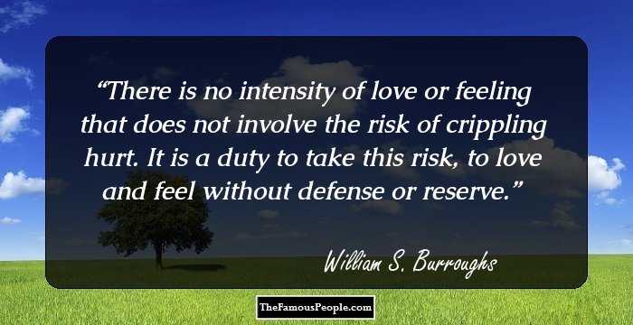 There is no intensity of love or feeling that does not involve the risk of crippling hurt. It is a duty to take this risk, to love and feel without defense or reserve.