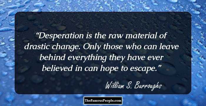 Desperation is the raw material of drastic change. Only those who can leave behind everything they have ever believed in can hope to escape.