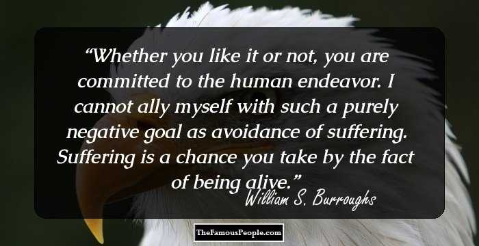 Whether you like it or not, you are committed to the human endeavor. I cannot ally myself with such a purely negative goal as avoidance of suffering. Suffering is a chance you take by the fact of being alive.