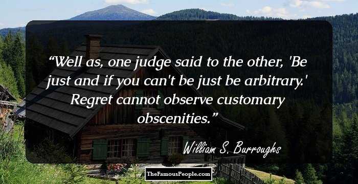 Well as, one judge said to the other, 'Be just and if you can't be just be arbitrary.' Regret cannot observe customary obscenities.