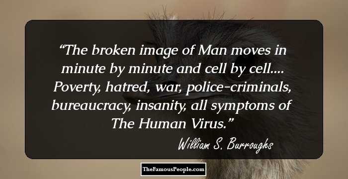 The broken image of Man moves in minute by minute and cell
by cell.... Poverty, hatred, war, police-criminals, bureaucracy,
insanity, all symptoms of The Human Virus.
