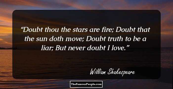 Doubt thou the stars are fire;
Doubt that the sun doth move;
Doubt truth to be a liar;
But never doubt I love.