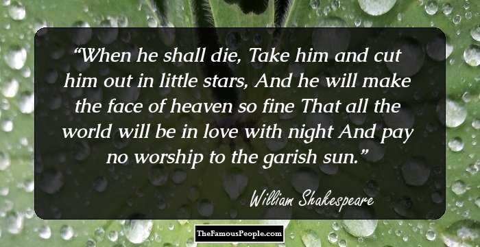When he shall die,
Take him and cut him out in little stars,
And he will make the face of heaven so fine
That all the world will be in love with night
And pay no worship to the garish sun.