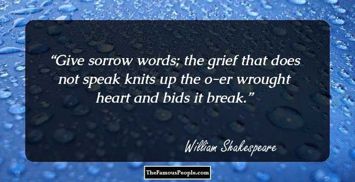 Give sorrow words; the grief that does not speak knits up the o-er wrought heart and bids it break.