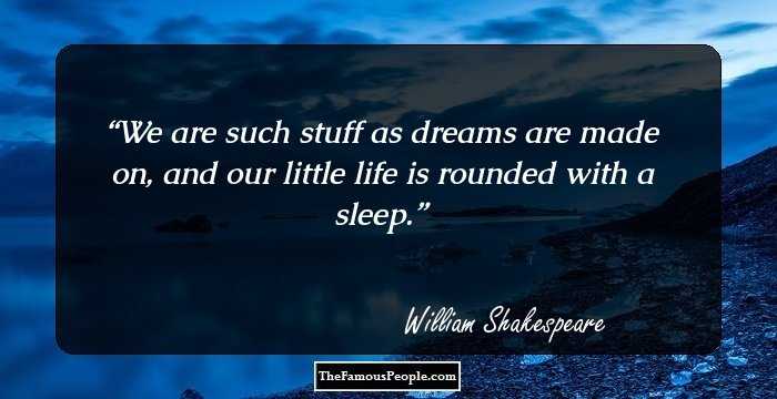 We are such stuff as dreams are made on, and our little life is rounded with a sleep.