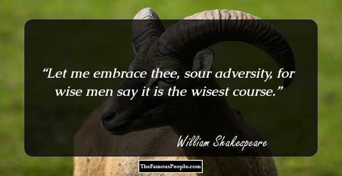 Let me embrace thee, sour adversity, for wise men say it is the wisest course.