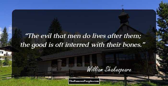The evil that men do lives after them; the good is oft interred with their bones.