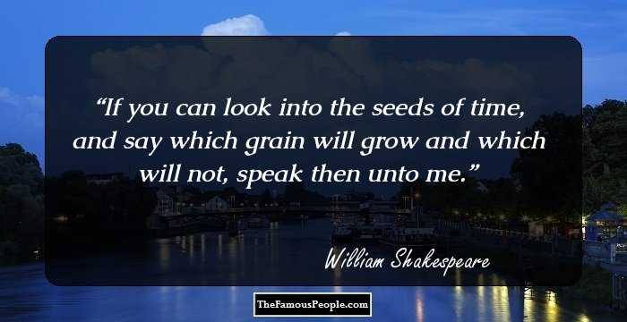 If you can look into the seeds of time, and say which grain will grow and which will not, speak then unto me.