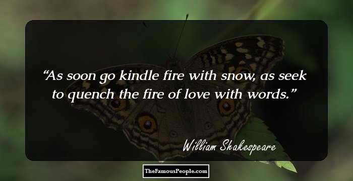As soon go kindle fire with snow, as seek to quench the fire of love with words.