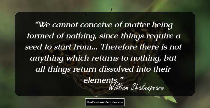 We cannot conceive of matter being formed of nothing, since things require a seed to start from... Therefore there is not anything which returns to nothing, but all things return dissolved into their elements.