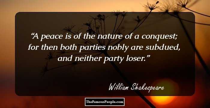 A peace is of the nature of a conquest; for then both parties nobly are subdued, and neither party loser.