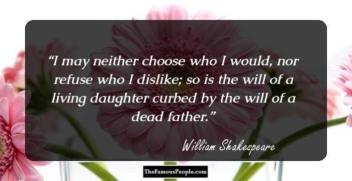 I may neither choose who I would, nor refuse who I dislike; so is the will of a living daughter curbed by the will of a dead father.