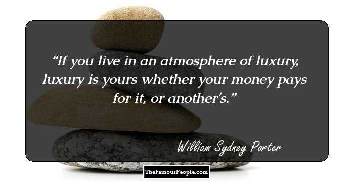 If you live in an atmosphere of luxury, luxury is yours whether your money pays for it, or another's.