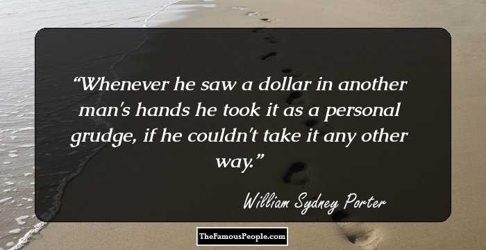 Whenever he saw a dollar in another man's hands he took it as a personal grudge, if he couldn't take it any other way.