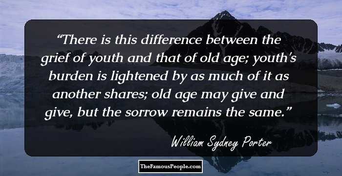 There is this difference between the grief of youth and that of old age; youth's burden is lightened by as much of it as another shares; old age may give and give, but the sorrow remains the same.