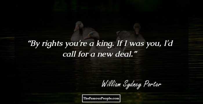 By rights you're a king. If I was you, I'd call for a new deal.
