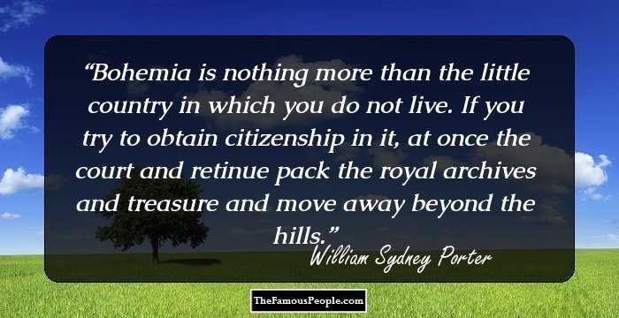 Bohemia is nothing more than the little country in which you do not live. If you try to obtain citizenship in it, at once the court and retinue pack the royal archives and treasure and move away beyond the hills.