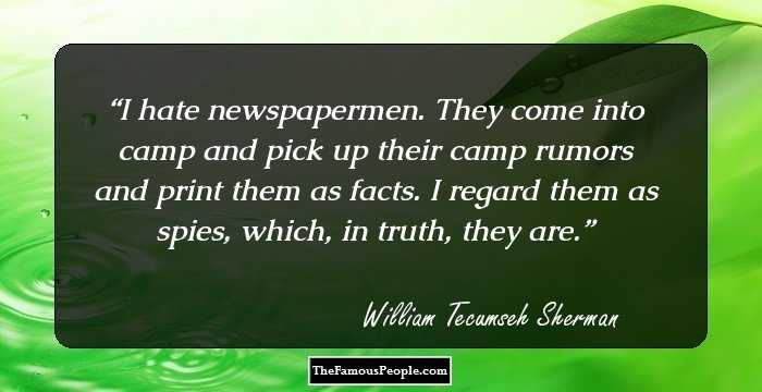 I hate newspapermen. They come into camp and pick up their camp rumors and print them as facts. I regard them as spies, which, in truth, they are.