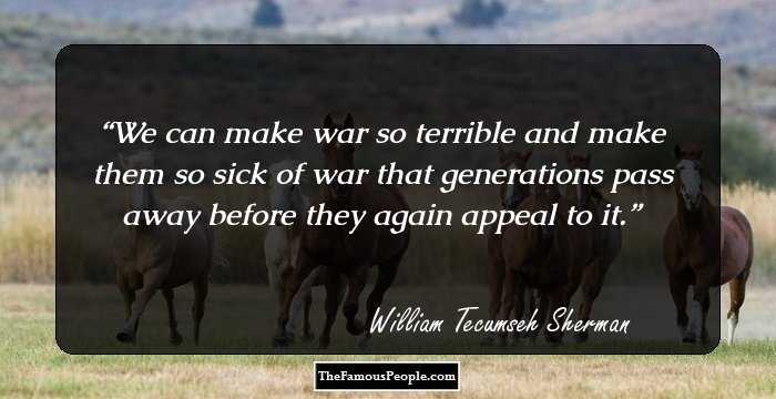 We can make war so terrible and make them so sick of war that generations pass away before they again appeal to it.