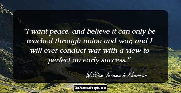 I want peace, and believe it can only be reached through union and war, and I will ever conduct war with a view to perfect an early success.