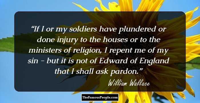 If I or my soldiers have plundered or done injury to the houses or to the ministers of religion, I repent me of my sin - but it is not of Edward of England that I shall ask pardon.