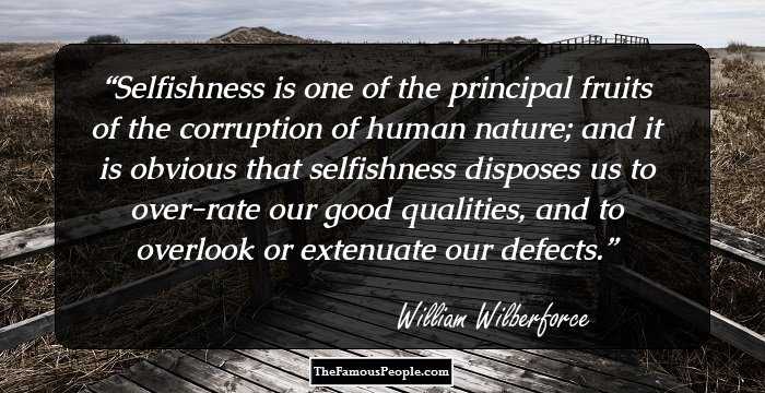 Selfishness is one of the principal fruits of the corruption of human nature; and it is obvious that selfishness disposes us to over-rate our good qualities, and to overlook or extenuate our defects.