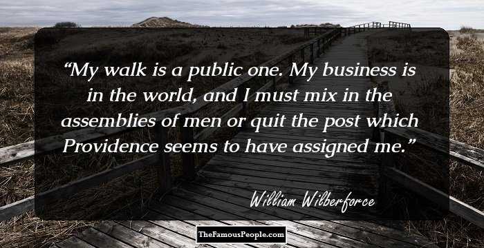 My walk is a public one. My business is in the world, and I must mix in the assemblies of men or quit the post which Providence seems to have assigned me.