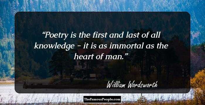Poetry is the first and last of all knowledge - it is as immortal as the heart of man.