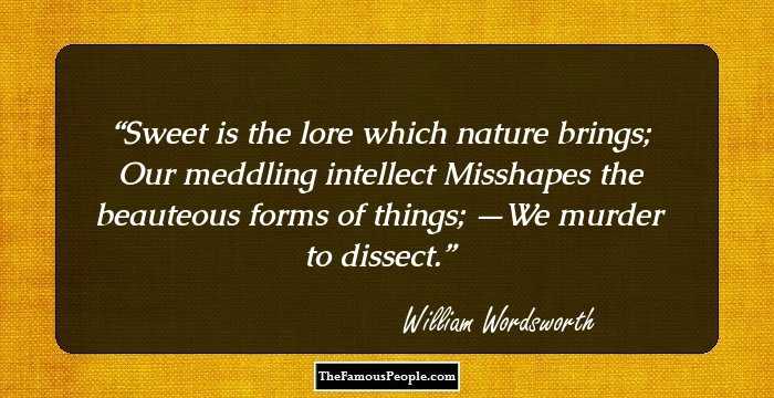 Sweet is the lore which nature brings;
Our meddling intellect
Misshapes the beauteous forms of things;
—We murder to dissect.