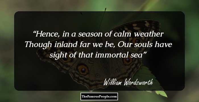 Hence, in a season of calm weather
Though inland far we be,
Our souls have sight of that immortal sea