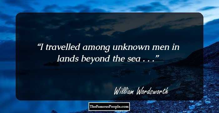 I travelled among unknown men
in lands beyond the sea . . .