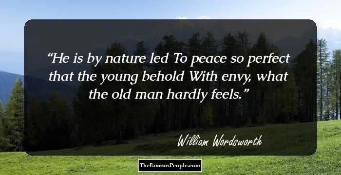 He is by nature led
To peace so perfect that the young behold
With envy, what the old man hardly feels.