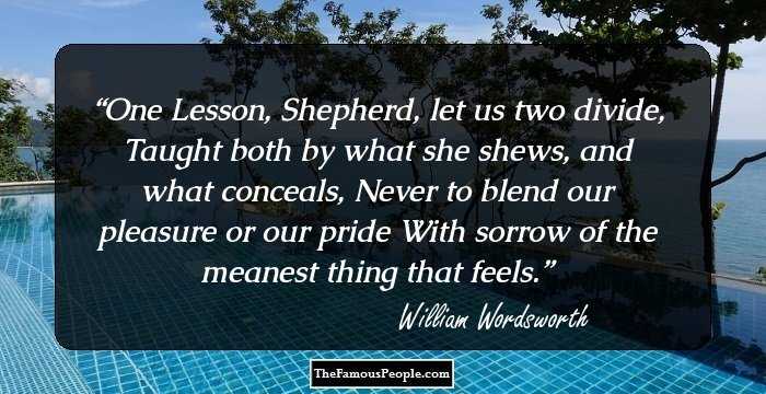 One Lesson, Shepherd, let us two divide,
Taught both by what she shews, and what conceals,
Never to blend our pleasure or our pride
With sorrow of the meanest thing that feels.