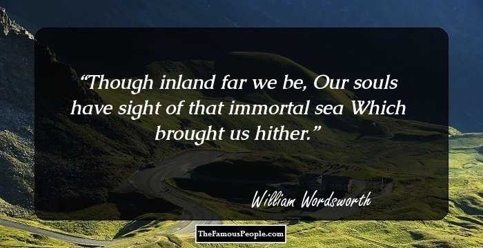 Though inland far we be,
Our souls have sight of that immortal sea
Which brought us hither.