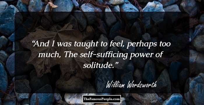 And I was taught to feel, perhaps too much,
The self-sufficing power of solitude.
