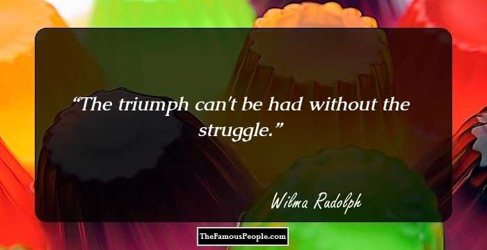 The triumph can't be had without the struggle.