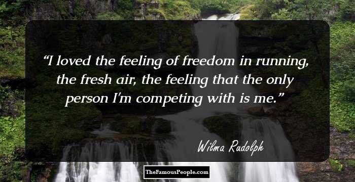 I loved the feeling of freedom in running, the fresh air, the feeling that the only person I'm competing with is me.