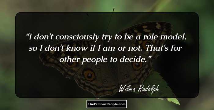 I don't consciously try to be a role model, so I don't know if I am or not. That's for other people to decide.