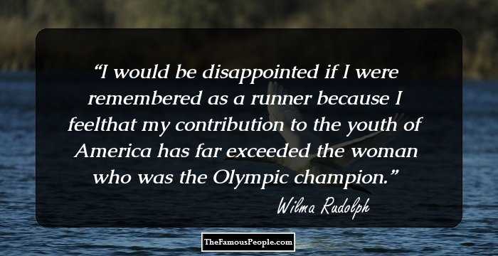 I would be disappointed if I were remembered as a runner because I feelthat my contribution to the youth of America has far exceeded the woman who was the Olympic champion.