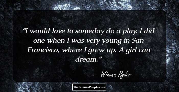I would love to someday do a play. I did one when I was very young in San Francisco, where I grew up. A girl can dream.