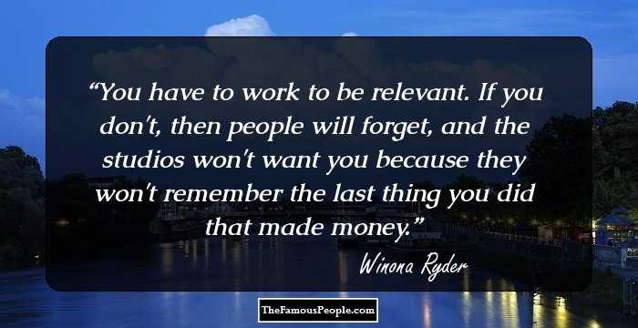 You have to work to be relevant. If you don't, then people will forget, and the studios won't want you because they won't remember the last thing you did that made money.
