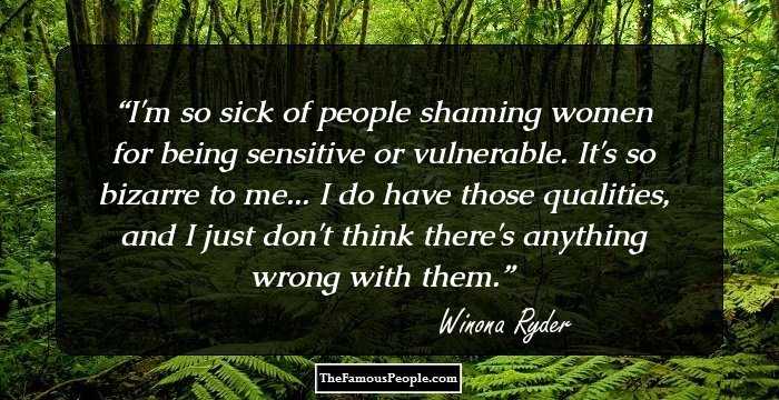 I'm so sick of people shaming women for being sensitive or vulnerable. It's so bizarre to me... I do have those qualities, and I just don't think there's anything wrong with them.
