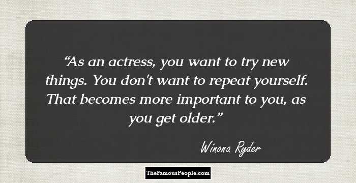 As an actress, you want to try new things. You don't want to repeat yourself. That becomes more important to you, as you get older.