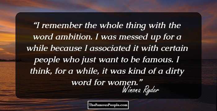 I remember the whole thing with the word ambition. I was messed up for a while because I associated it with certain people who just want to be famous. I think, for a while, it was kind of a dirty word for women.
