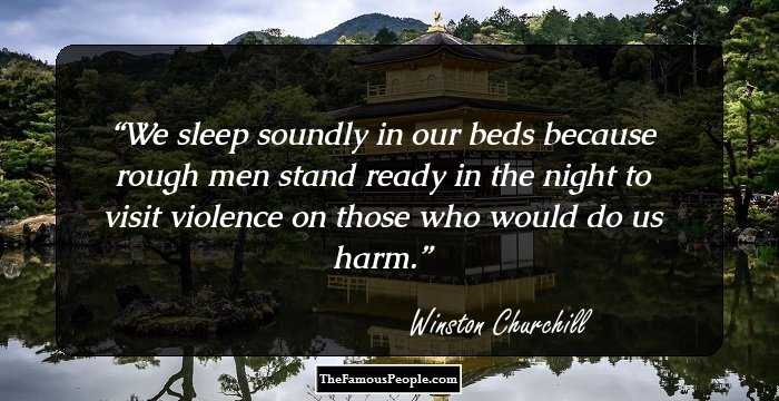 We sleep soundly in our beds because rough men stand ready in the night to visit violence on those who would do us harm.