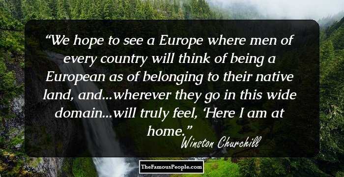 We hope to see a Europe where men of every country will think of being a European as of belonging to their native land, and...wherever they go in this wide domain...will truly feel, ‘Here I am at home.