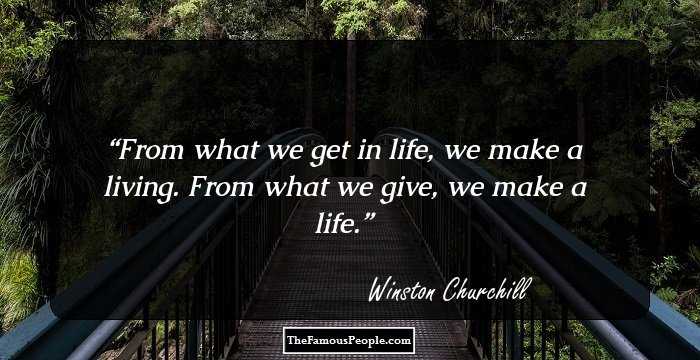 From what we get in life, we make a living. From what we give, we make a life.